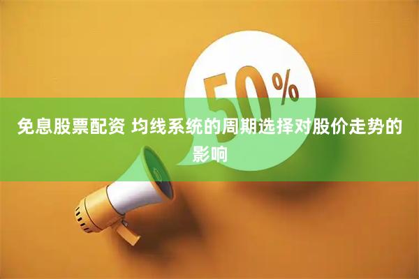 免息股票配资 均线系统的周期选择对股价走势的影响