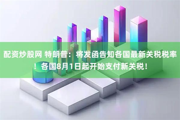 配资炒股网 特朗普：将发函告知各国最新关税税率！各国8月1日起开始支付新关税！