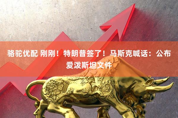 骆驼优配 刚刚！特朗普签了！马斯克喊话：公布爱泼斯坦文件