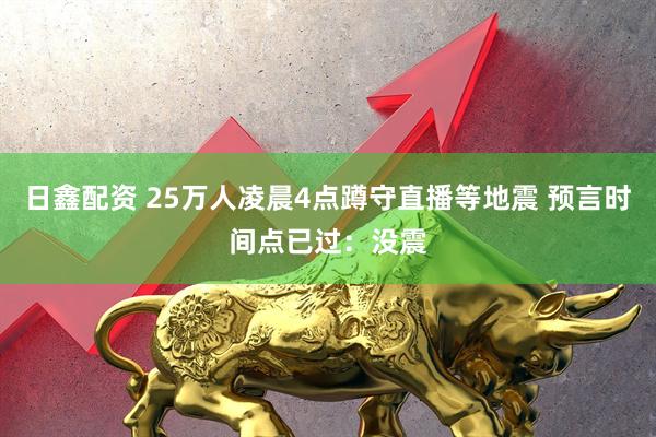 日鑫配资 25万人凌晨4点蹲守直播等地震 预言时间点已过：没震