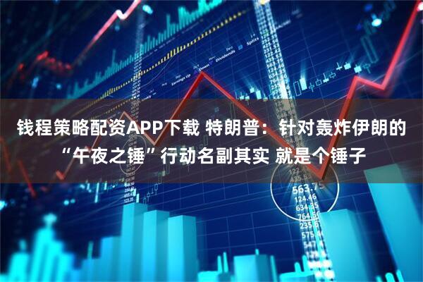 钱程策略配资APP下载 特朗普：针对轰炸伊朗的“午夜之锤”行动名副其实 就是个锤子