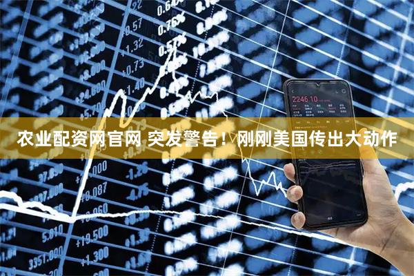 农业配资网官网 突发警告！刚刚美国传出大动作