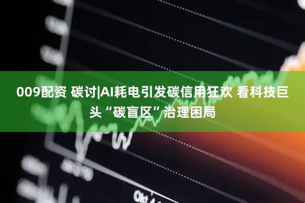 009配资 碳讨|AI耗电引发碳信用狂欢 看科技巨头“碳盲区”治理困局