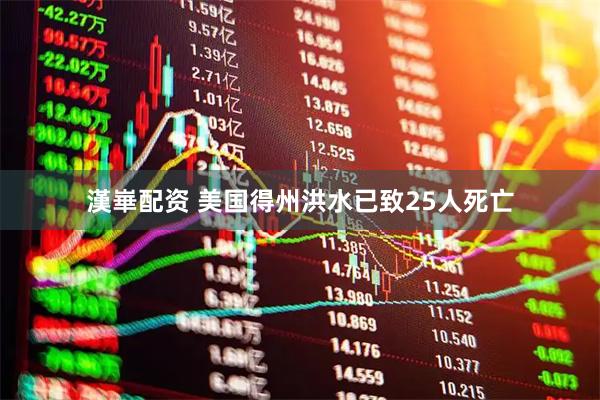 漢崋配资 美国得州洪水已致25人死亡