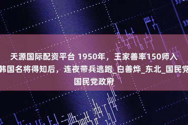 天源国际配资平台 1950年，王家善率150师入朝，韩国名将得知后，连夜带兵逃跑_白善烨_东北_国民党政府