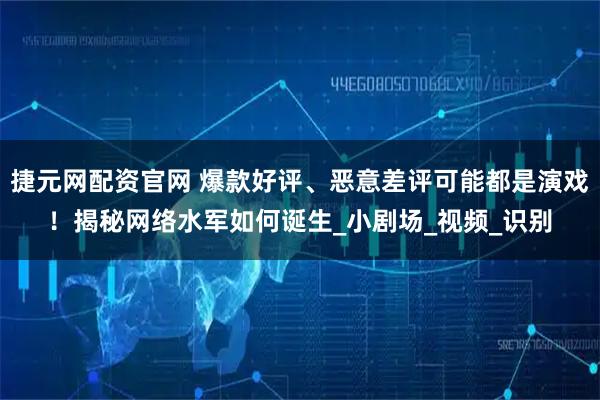 捷元网配资官网 爆款好评、恶意差评可能都是演戏！揭秘网络水军如何诞生_小剧场_视频_识别
