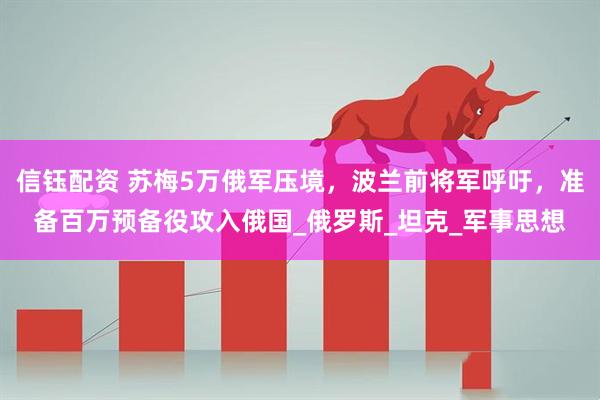 信钰配资 苏梅5万俄军压境，波兰前将军呼吁，准备百万预备役攻入俄国_俄罗斯_坦克_军事思想