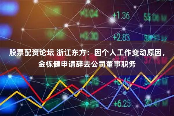 股票配资论坛 浙江东方：因个人工作变动原因，金栋健申请辞去公司董事职务
