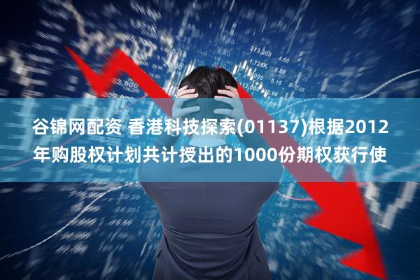 谷锦网配资 香港科技探索(01137)根据2012年购股权计划共计授出的1000份期权获行使