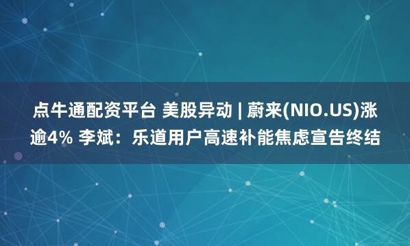 点牛通配资平台 美股异动 | 蔚来(NIO.US)涨逾4% 李斌：乐道用户高速补能焦虑宣告终结
