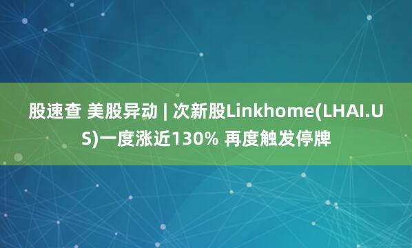 股速查 美股异动 | 次新股Linkhome(LHAI.US)一度涨近130% 再度触发停牌