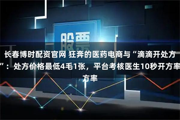 长春博时配资官网 狂奔的医药电商与“滴滴开处方”：处方价格最低4毛1张，平台考核医生10秒开方率
