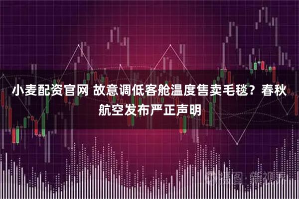 小麦配资官网 故意调低客舱温度售卖毛毯？春秋航空发布严正声明