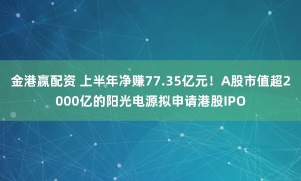 金港赢配资 上半年净赚77.35亿元！A股市值超2000亿的阳光电源拟申请港股IPO