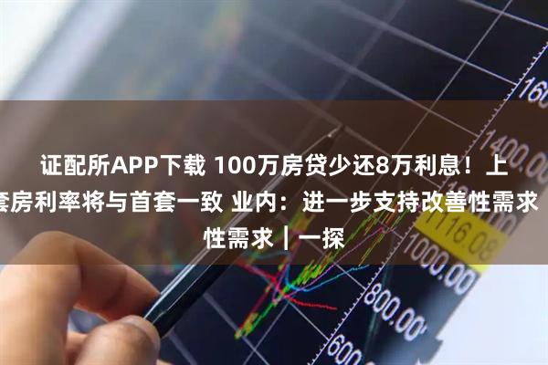 证配所APP下载 100万房贷少还8万利息！上海二套房利率将与首套一致 业内：进一步支持改善性需求︱一探