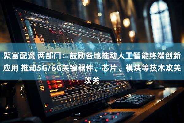 聚富配资 两部门：鼓励各地推动人工智能终端创新应用 推动5G/6G关键器件、芯片、模块等技术攻关