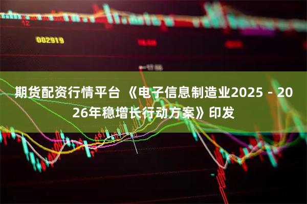 期货配资行情平台 《电子信息制造业2025－2026年稳增长行动方案》印发