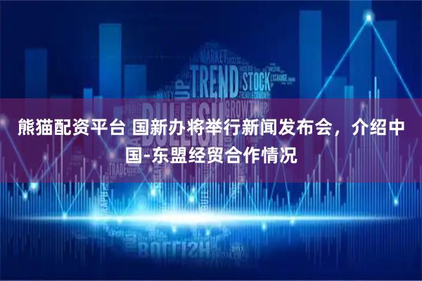 熊猫配资平台 国新办将举行新闻发布会，介绍中国-东盟经贸合作情况