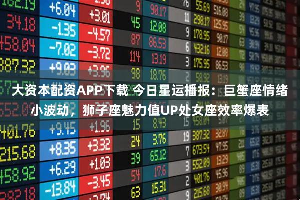 大资本配资APP下载 今日星运播报：巨蟹座情绪小波动，狮子座魅力值UP处女座效率爆表