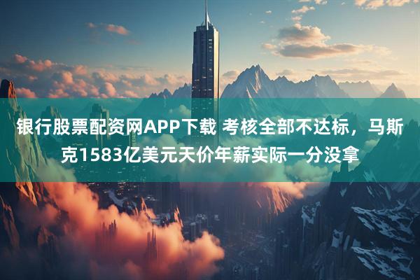 银行股票配资网APP下载 考核全部不达标，马斯克1583亿美元天价年薪实际一分没拿